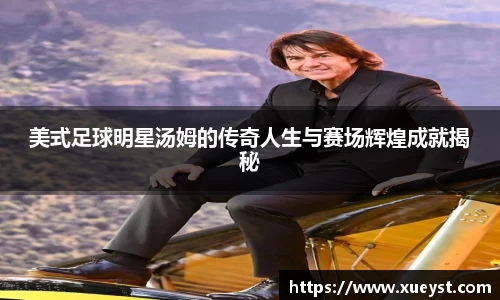 美式足球明星汤姆的传奇人生与赛场辉煌成就揭秘