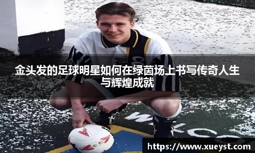 金头发的足球明星如何在绿茵场上书写传奇人生与辉煌成就