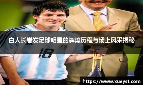 白人长卷发足球明星的辉煌历程与场上风采揭秘