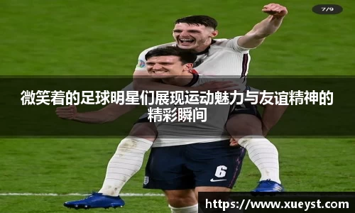 微笑着的足球明星们展现运动魅力与友谊精神的精彩瞬间