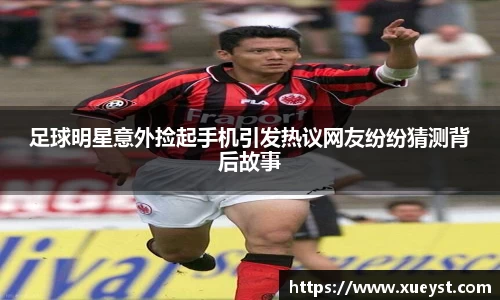 足球明星意外捡起手机引发热议网友纷纷猜测背后故事